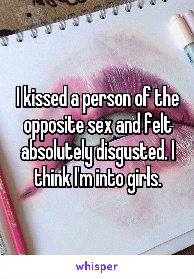 I kissed a person of the opposite sex and felt absolutely disgusted. I think I'm into girls.