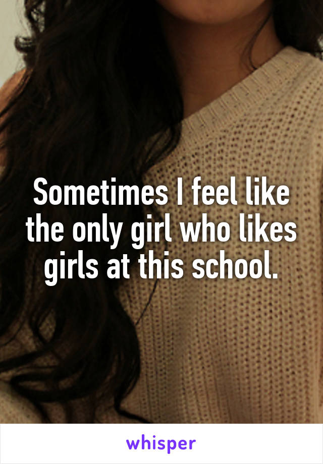 Sometimes I feel like the only girl who likes girls at this school.