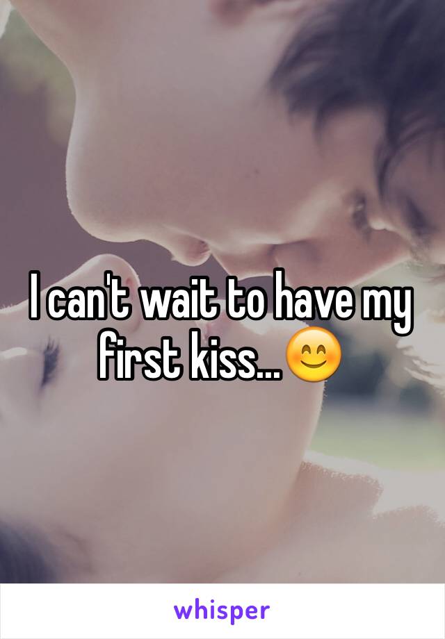 I can't wait to have my first kiss...😊