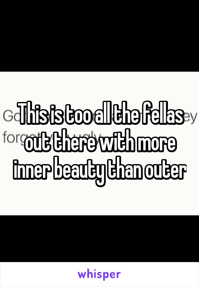 This is too all the fellas out there with more inner beauty than outer