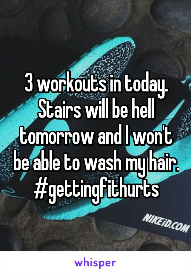 3 workouts in today. Stairs will be hell tomorrow and I won't be able to wash my hair. #gettingfithurts