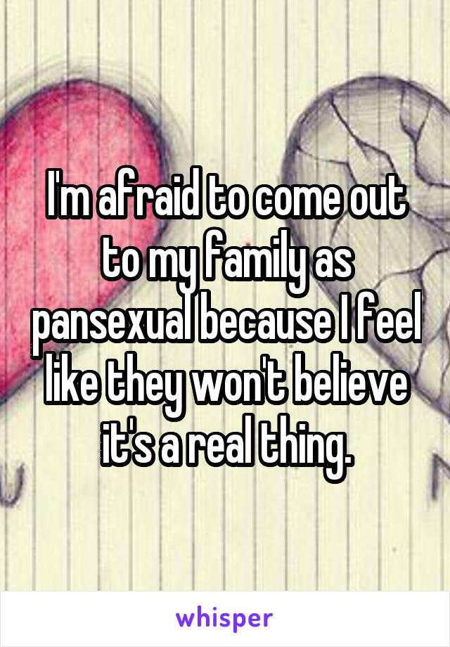 I'm afraid to come out to my family as pansexual because I feel like they won't believe it's a real thing.