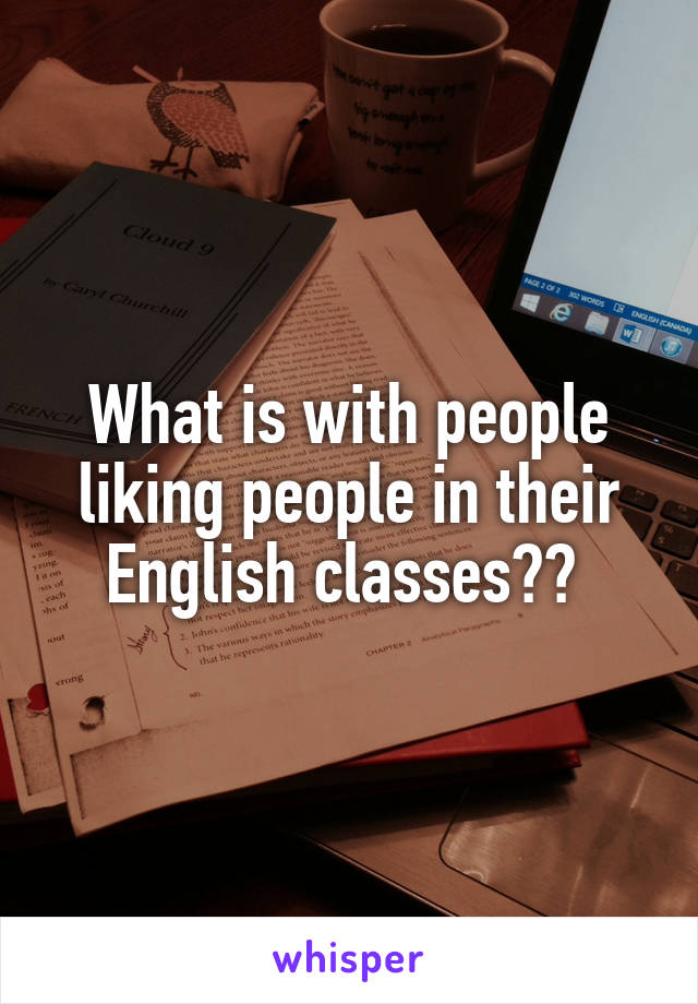 What is with people liking people in their English classes?? 