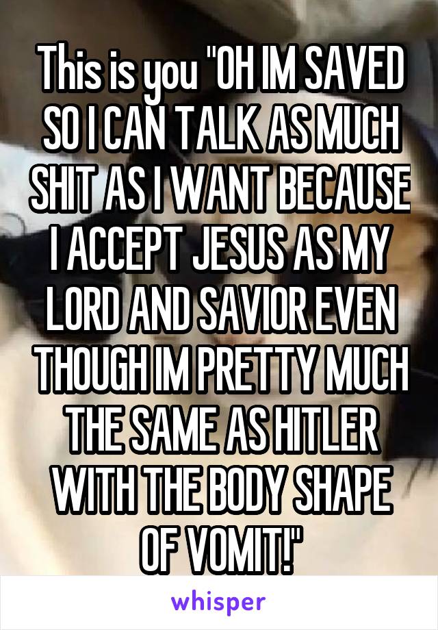 This is you "OH IM SAVED SO I CAN TALK AS MUCH SHIT AS I WANT BECAUSE I ACCEPT JESUS AS MY LORD AND SAVIOR EVEN THOUGH IM PRETTY MUCH THE SAME AS HITLER WITH THE BODY SHAPE OF VOMIT!"