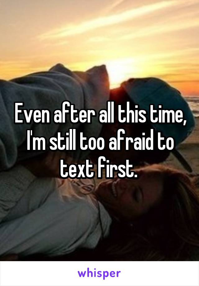 Even after all this time, I'm still too afraid to text first. 