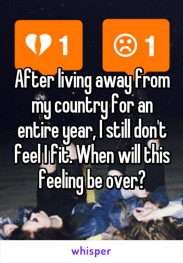 After living away from my country for an entire year, I still don't feel I fit. When will this feeling be over?