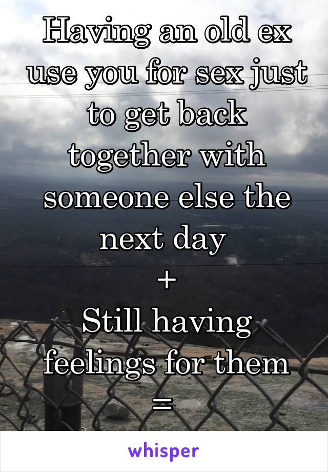 Having an old ex use you for sex just to get back together with someone else the next day 
+
Still having feelings for them
= 
worst feeling ever