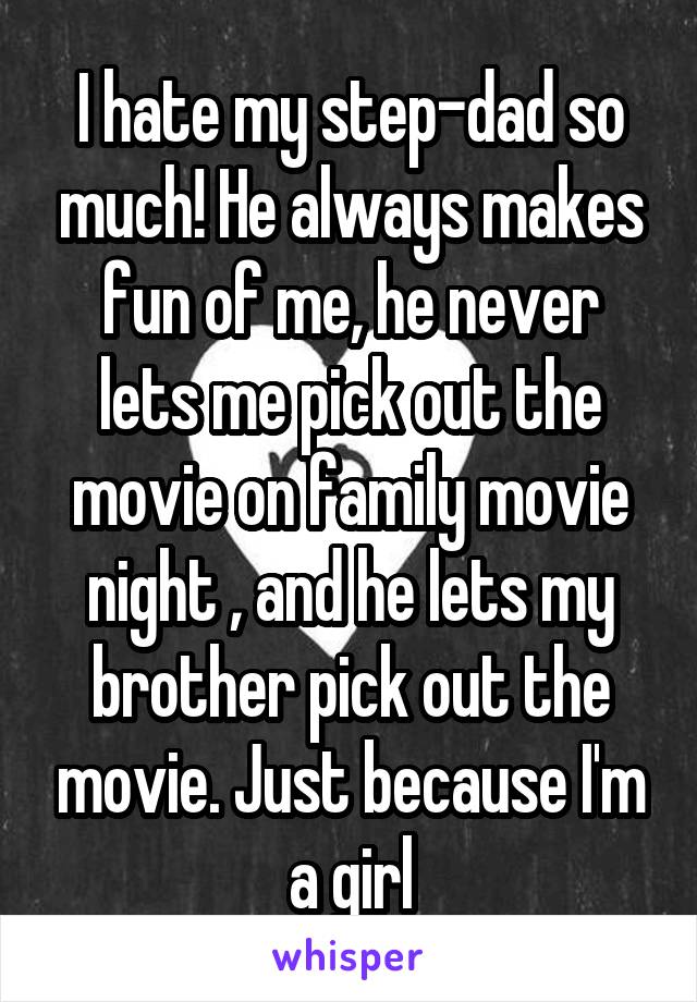 I hate my step-dad so much! He always makes fun of me, he never lets me pick out the movie on family movie night , and he lets my brother pick out the movie. Just because I'm a girl