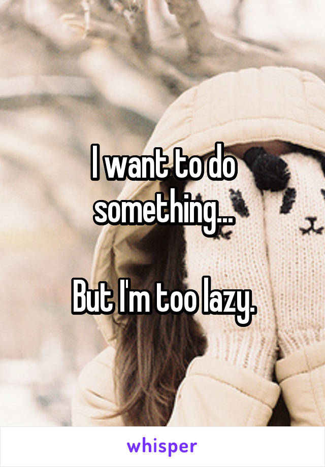 I want to do something...

But I'm too lazy.