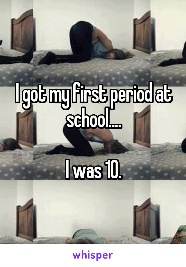 I got my first period at school....

I was 10.