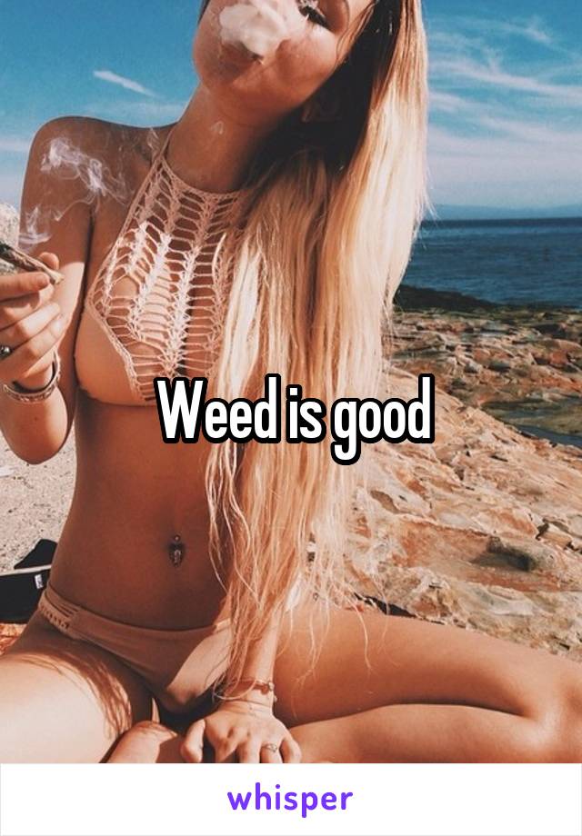 Weed is good