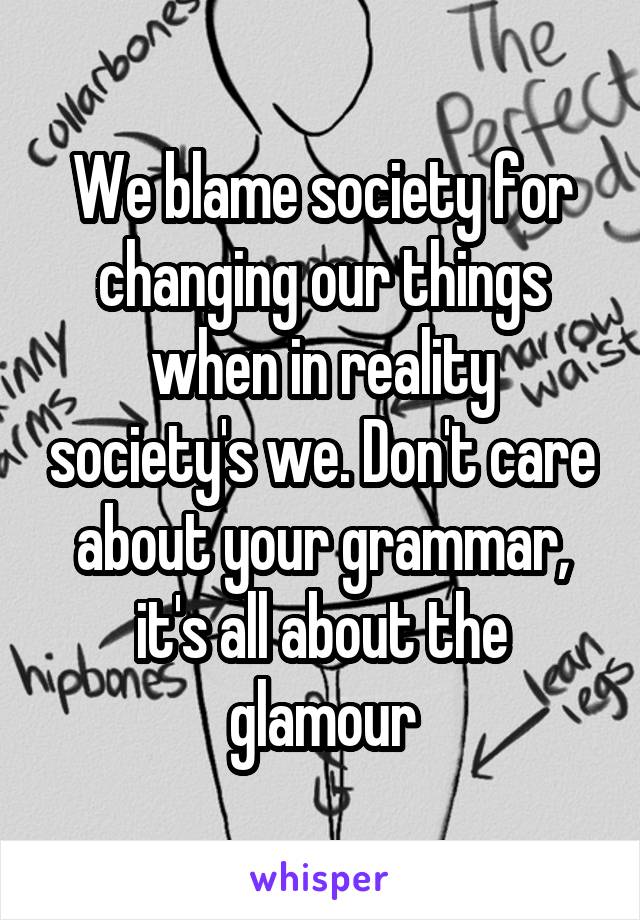 We blame society for changing our things when in reality society's we. Don't care about your grammar, it's all about the glamour