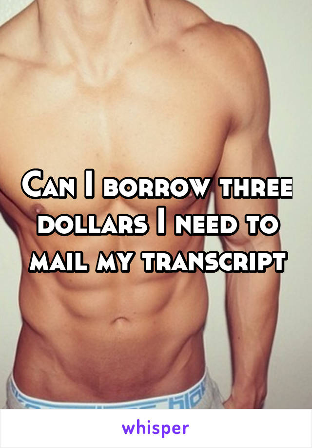 Can I borrow three dollars I need to mail my transcript