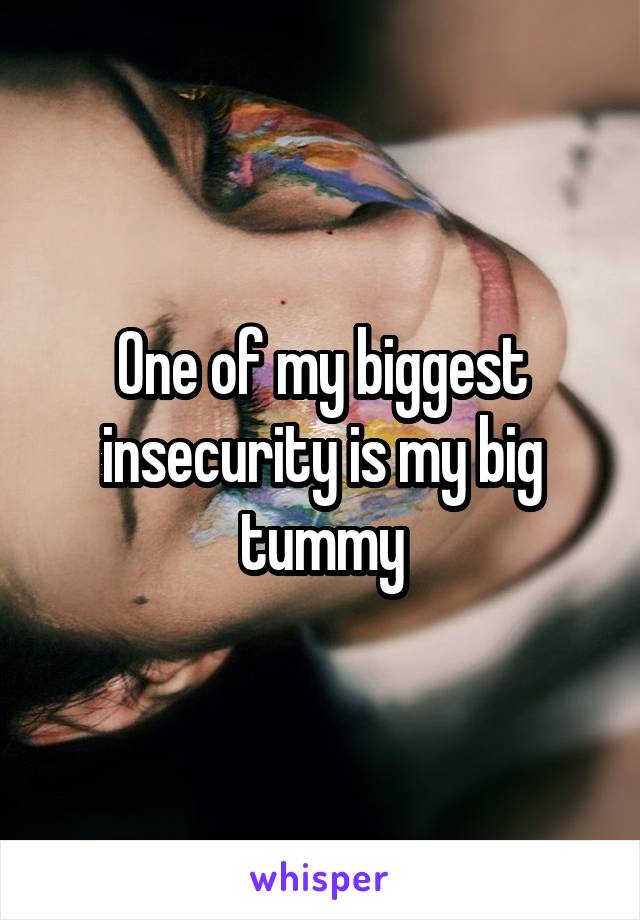 One of my biggest insecurity is my big tummy