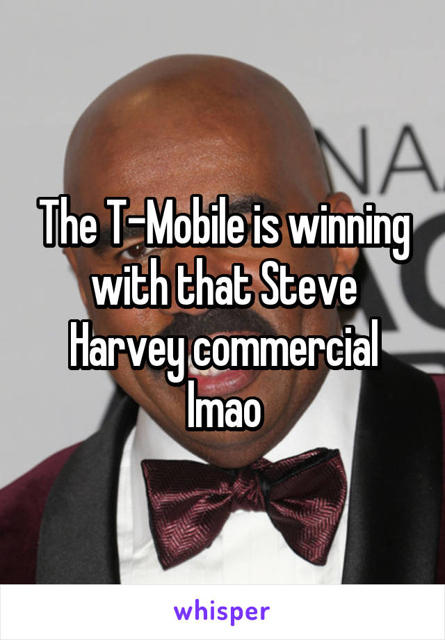 The T-Mobile is winning with that Steve Harvey commercial lmao