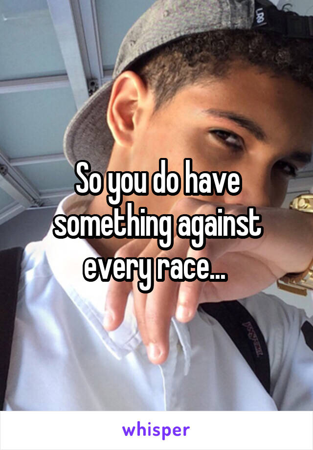 So you do have something against every race... 