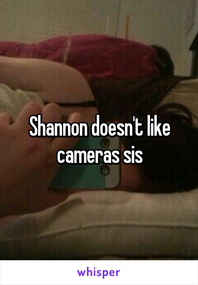 Shannon doesn't like cameras sis