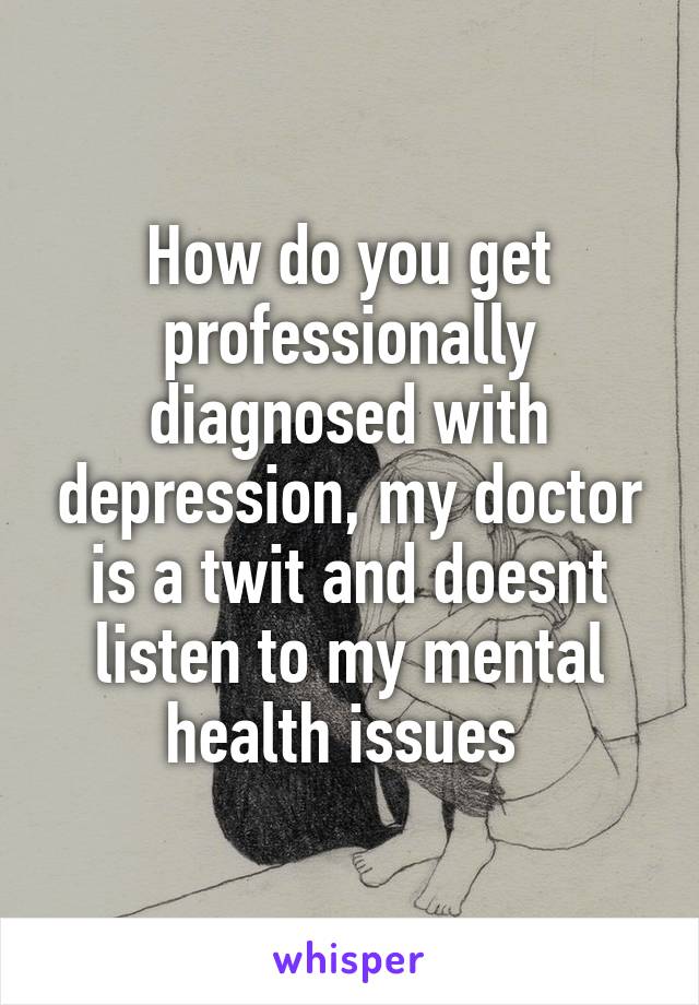 How do you get professionally diagnosed with depression, my doctor is a twit and doesnt listen to my mental health issues 