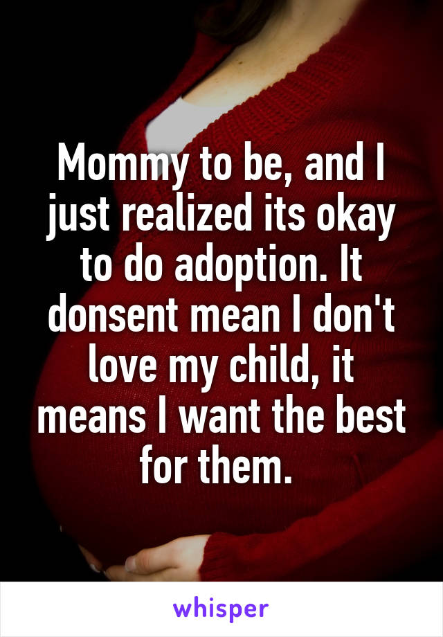 Mommy to be, and I just realized its okay to do adoption. It donsent mean I don't love my child, it means I want the best for them. 