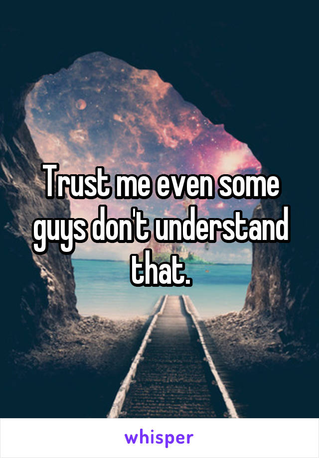 Trust me even some guys don't understand that.