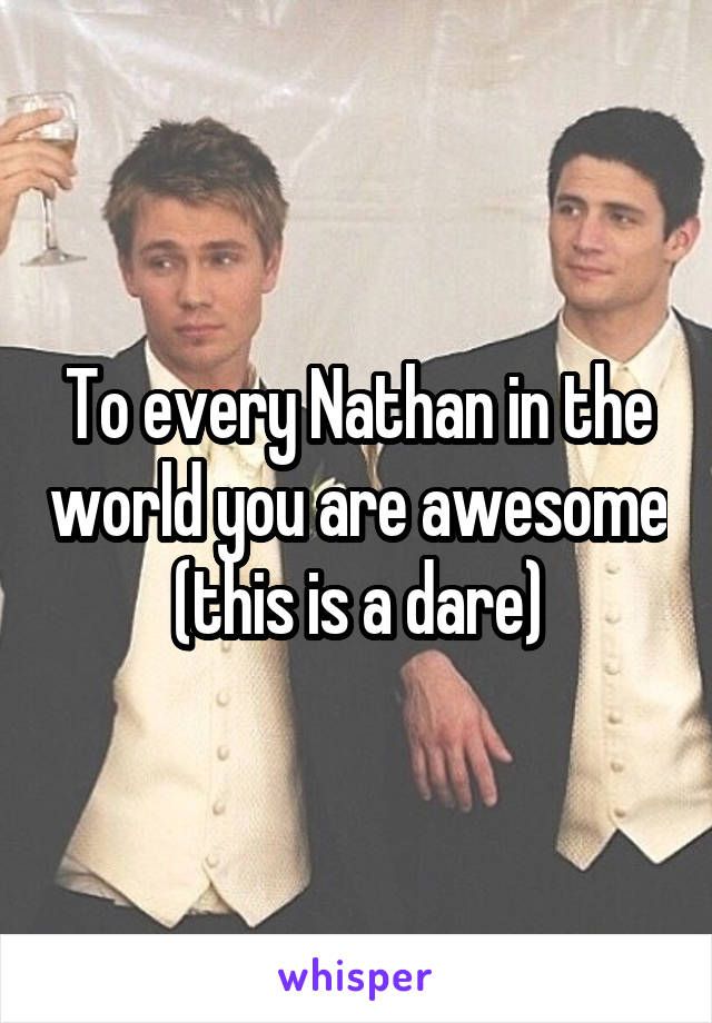 To every Nathan in the world you are awesome (this is a dare)