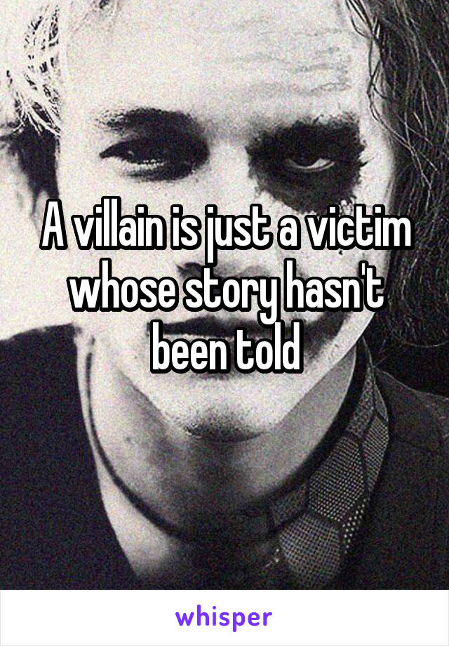 A villain is just a victim whose story hasn't been told
