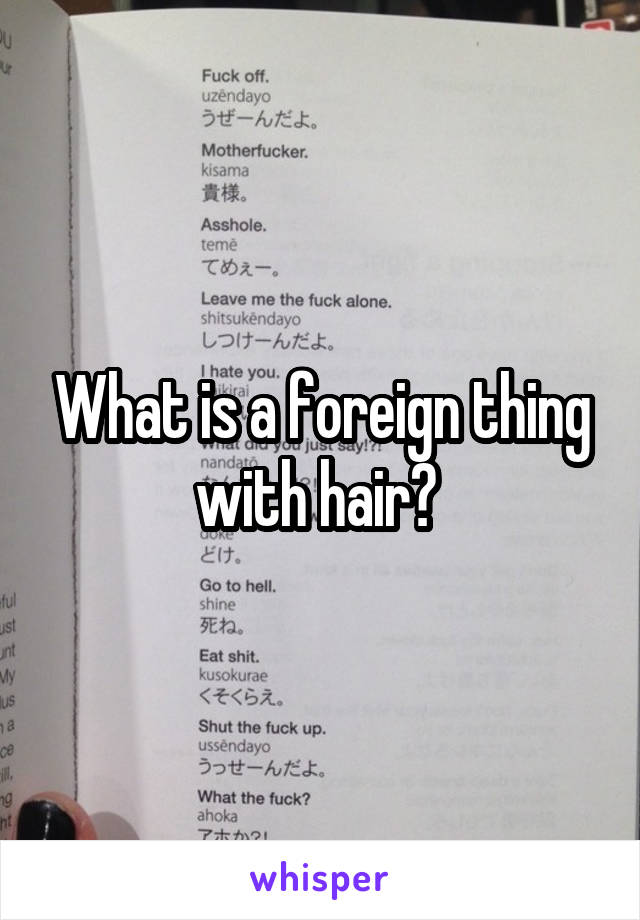 What is a foreign thing with hair? 