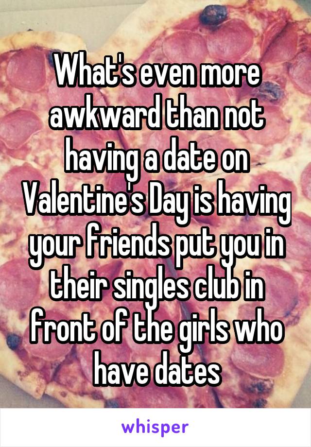 What's even more awkward than not having a date on Valentine's Day is having your friends put you in their singles club in front of the girls who have dates