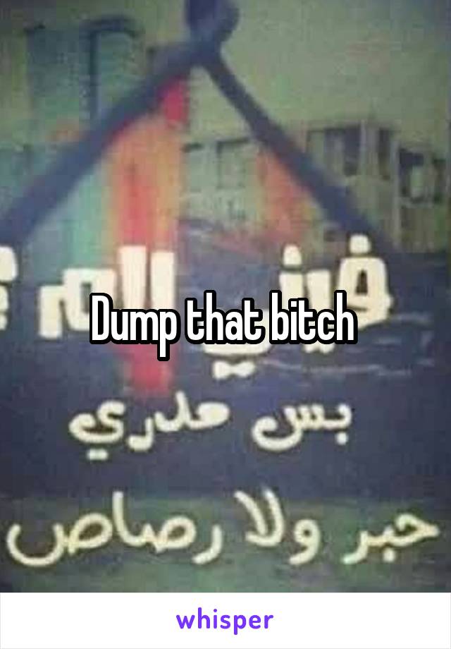 Dump that bitch 