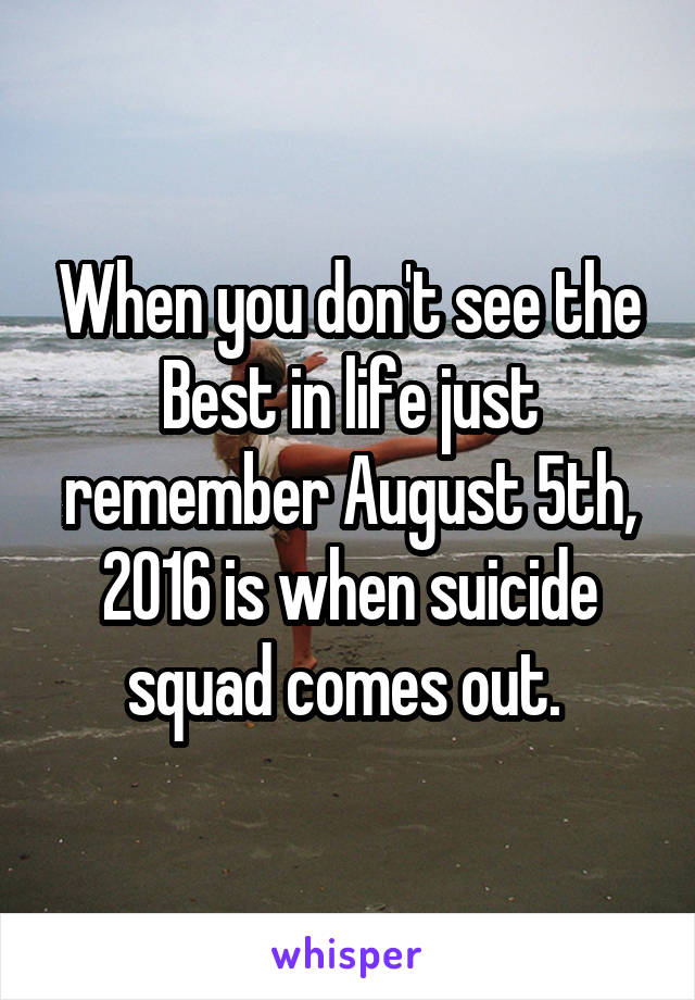 When you don't see the Best in life just remember August 5th, 2016 is when suicide squad comes out. 