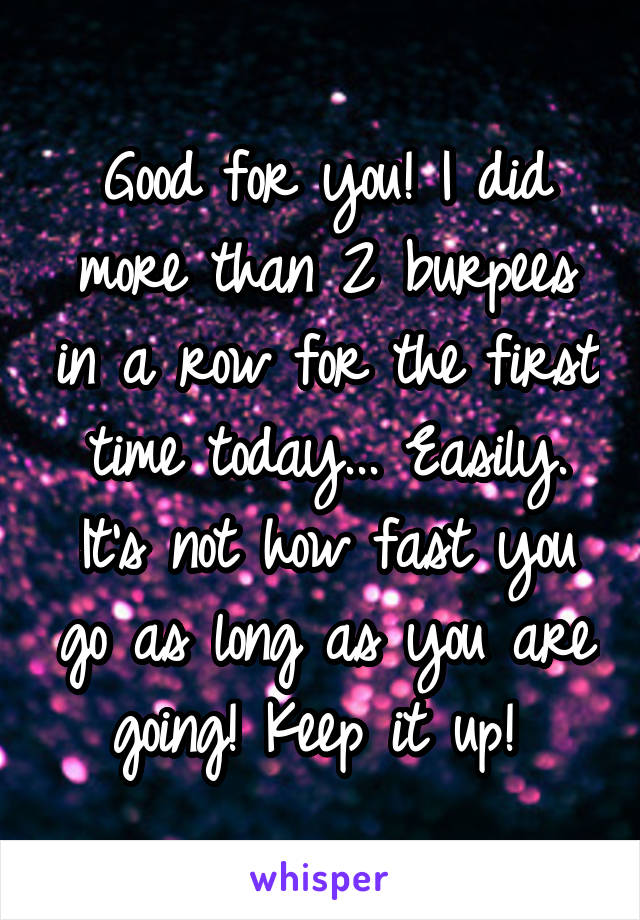 Good for you! I did more than 2 burpees in a row for the first time today... Easily. It's not how fast you go as long as you are going! Keep it up! 