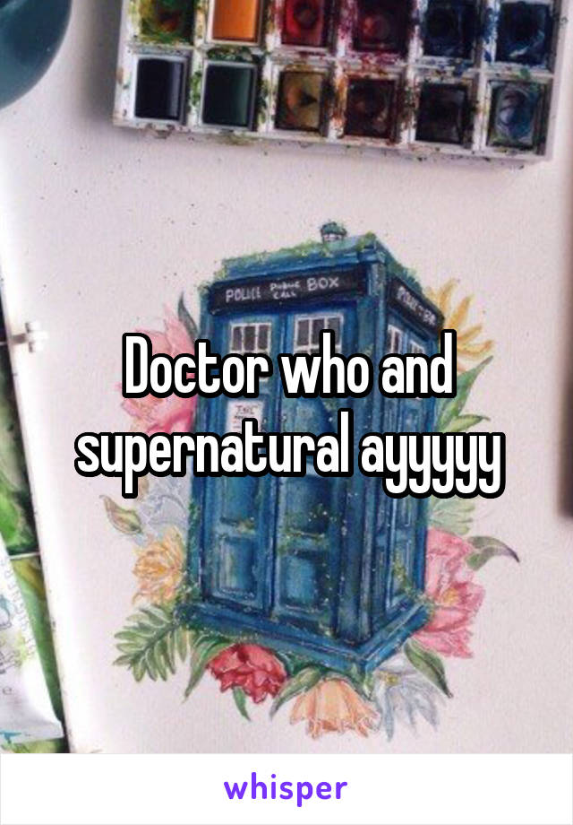 Doctor who and supernatural ayyyyy