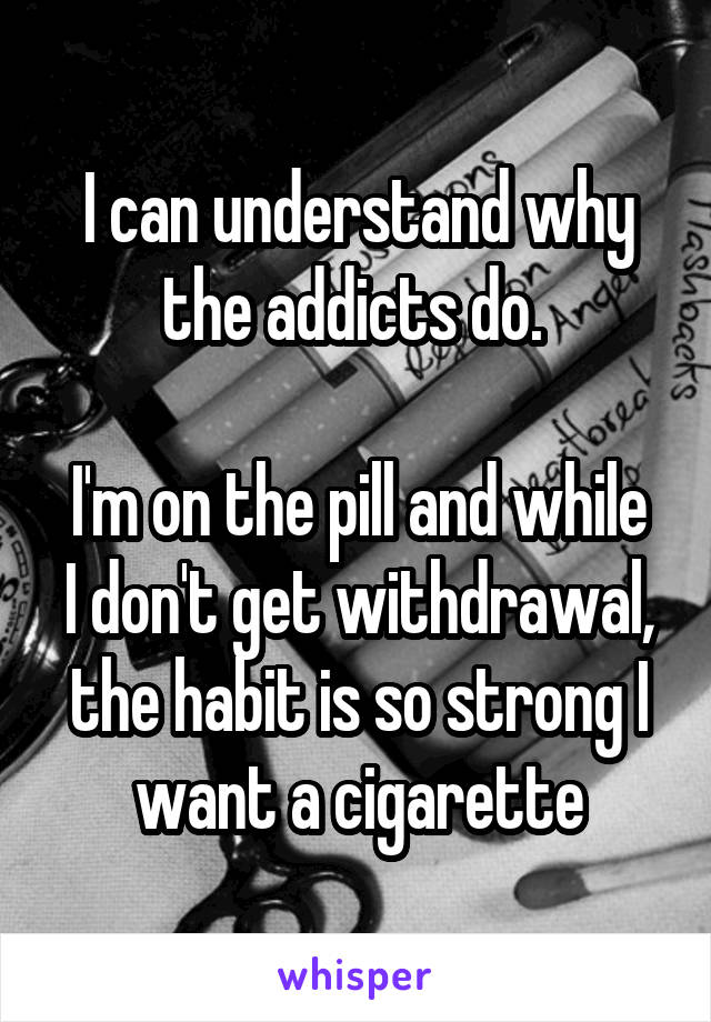 I can understand why the addicts do. 

I'm on the pill and while I don't get withdrawal, the habit is so strong I want a cigarette