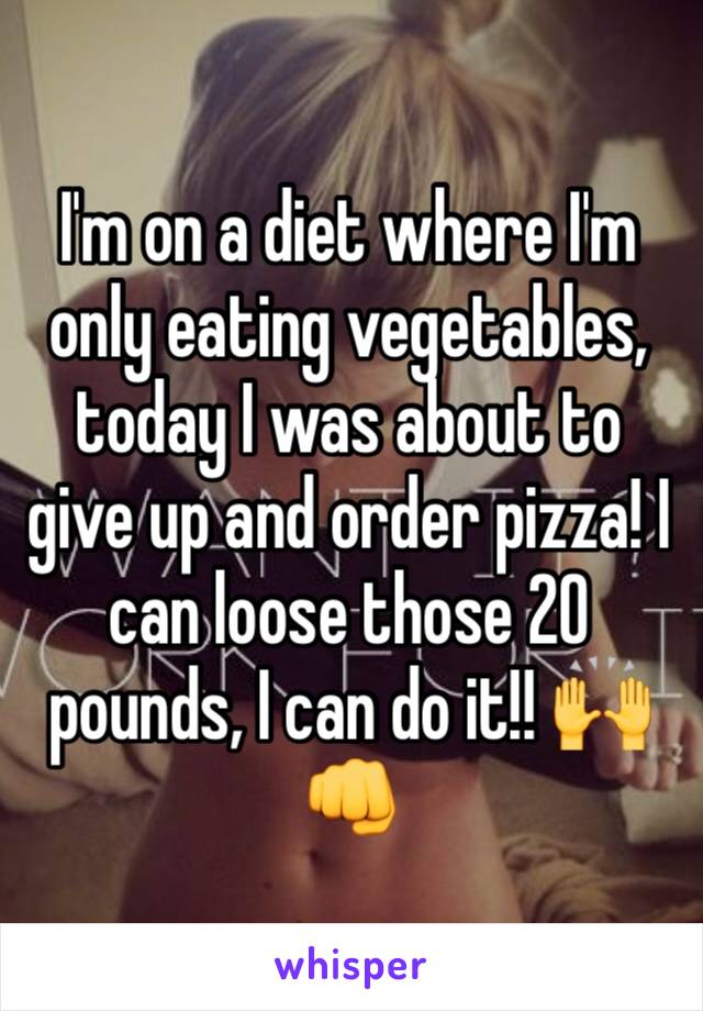 I'm on a diet where I'm only eating vegetables, today I was about to give up and order pizza! I can loose those 20 pounds, I can do it!! 🙌👊