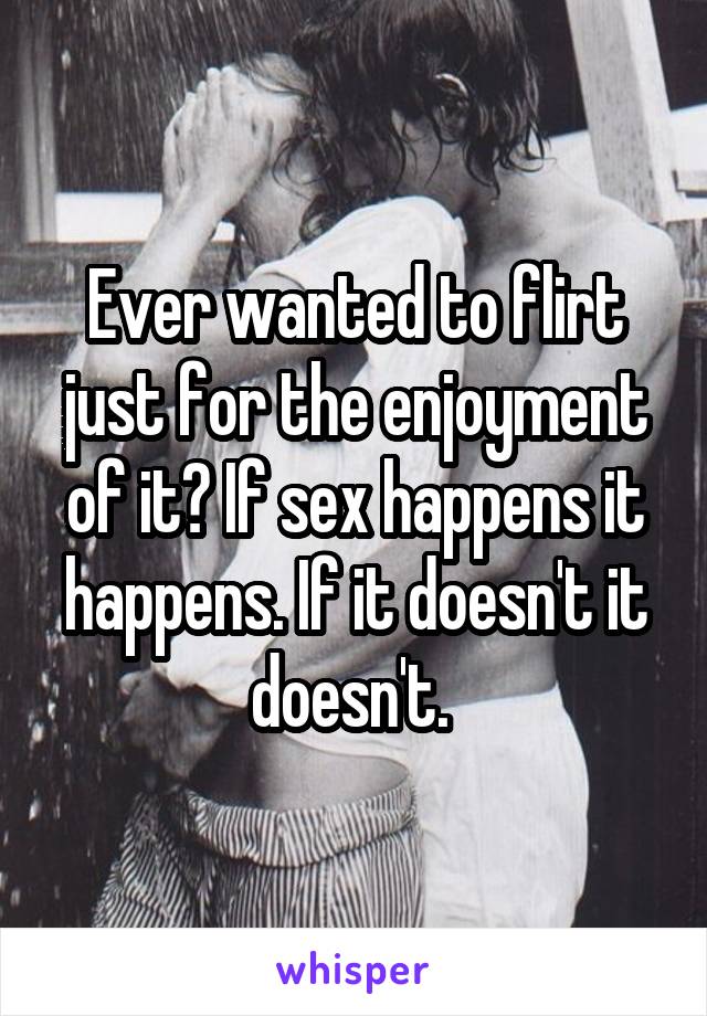 Ever wanted to flirt just for the enjoyment of it? If sex happens it happens. If it doesn't it doesn't. 