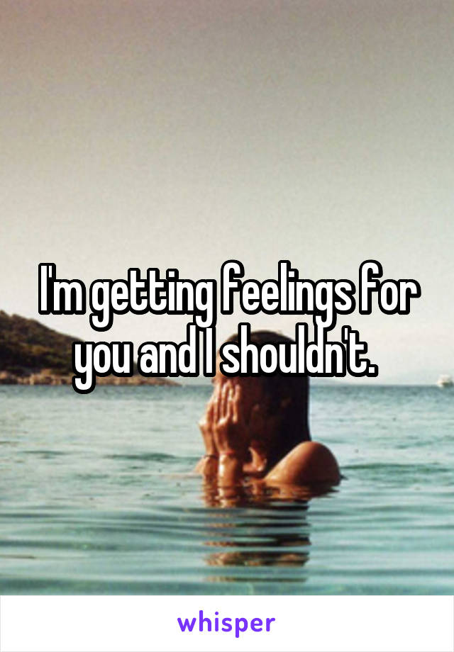 I'm getting feelings for you and I shouldn't. 