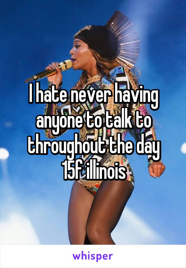 I hate never having anyone to talk to throughout the day
15f illinois