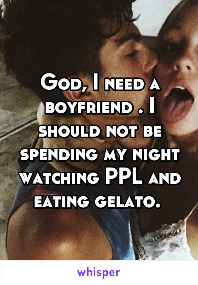 God, I need a boyfriend . I should not be spending my night watching PPL and eating gelato. 