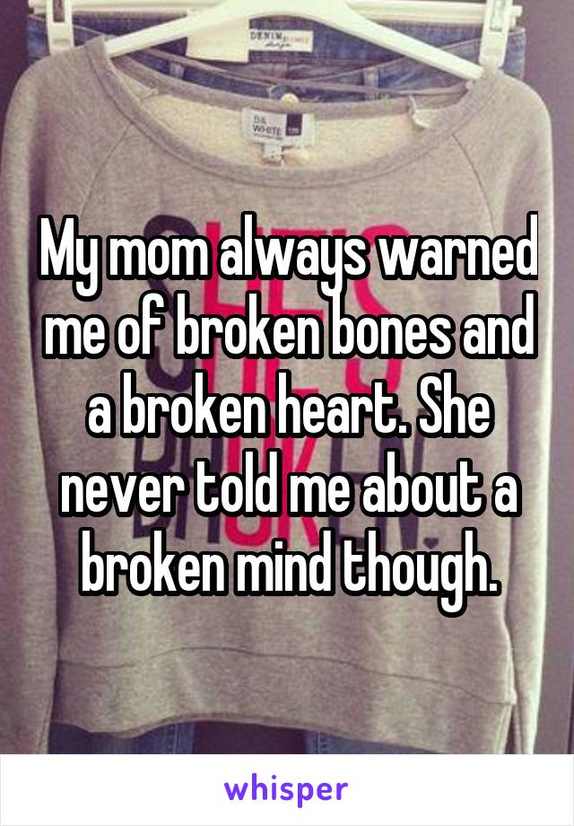 My mom always warned me of broken bones and a broken heart. She never told me about a broken mind though.