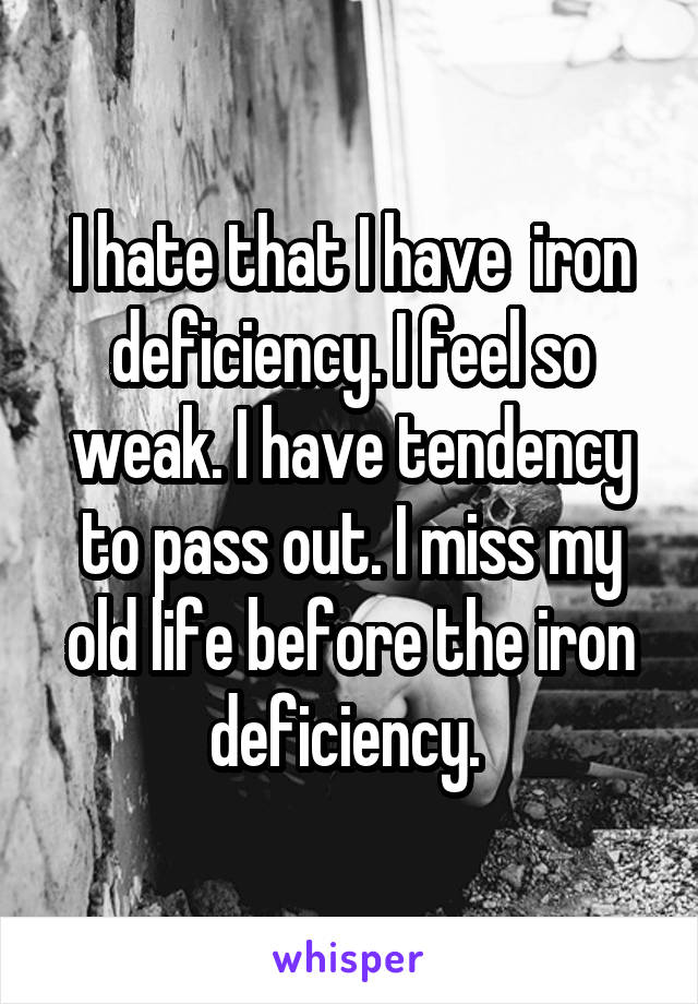 I hate that I have  iron deficiency. I feel so weak. I have tendency to pass out. I miss my old life before the iron deficiency. 