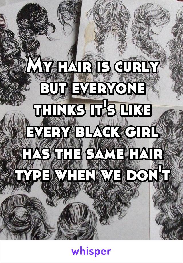 My hair is curly but everyone thinks it's like every black girl has the same hair type when we don't 