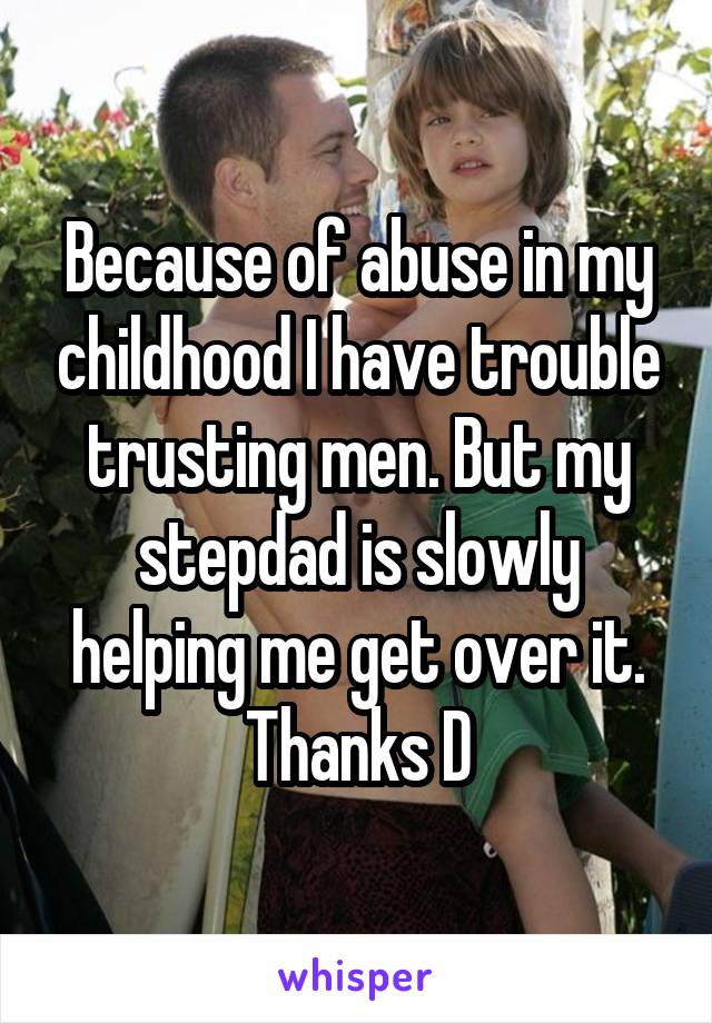 Because of abuse in my childhood I have trouble trusting men. But my stepdad is slowly helping me get over it. Thanks D