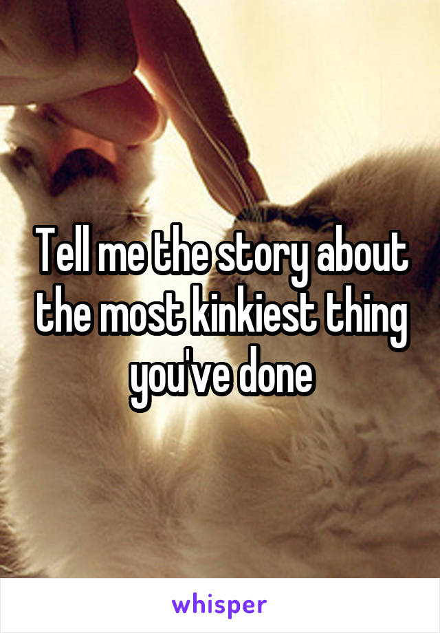 Tell me the story about the most kinkiest thing you've done