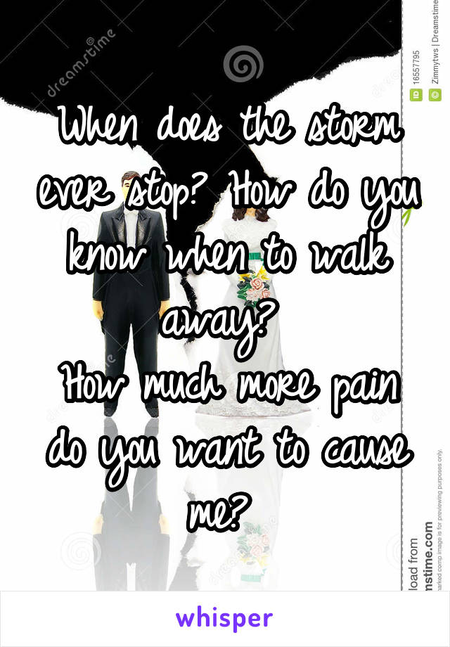 When does the storm ever stop? How do you know when to walk away? 
How much more pain do you want to cause me? 