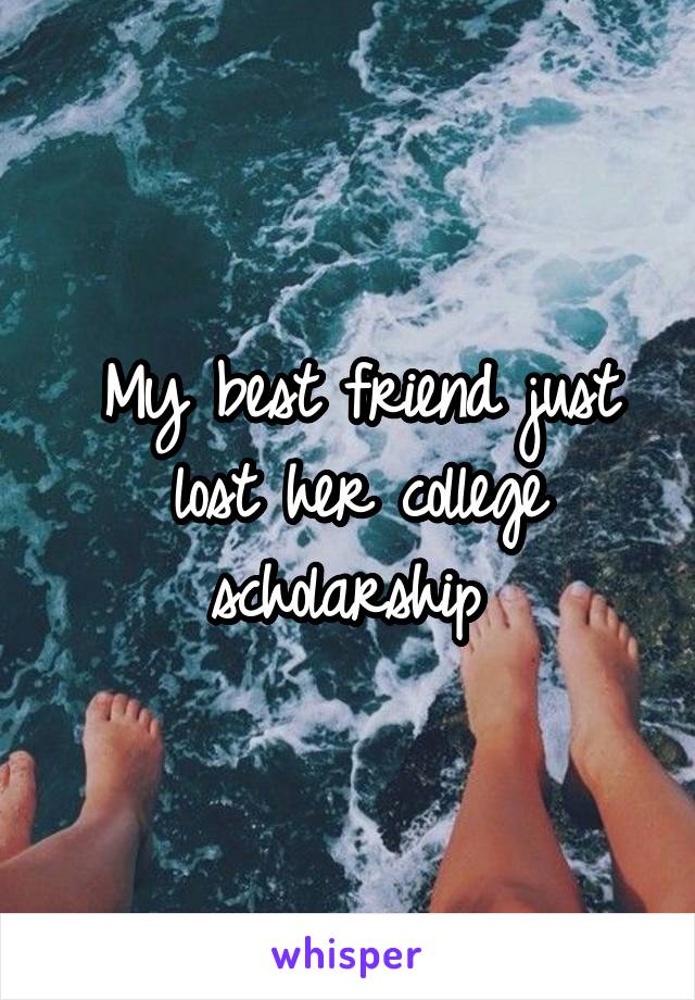 My best friend just lost her college scholarship 