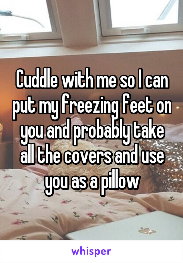 Cuddle with me so I can put my freezing feet on you and probably take all the covers and use you as a pillow