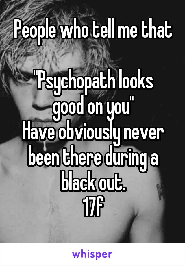 People who tell me that 
"Psychopath looks good on you"
Have obviously never been there during a black out.
17f
