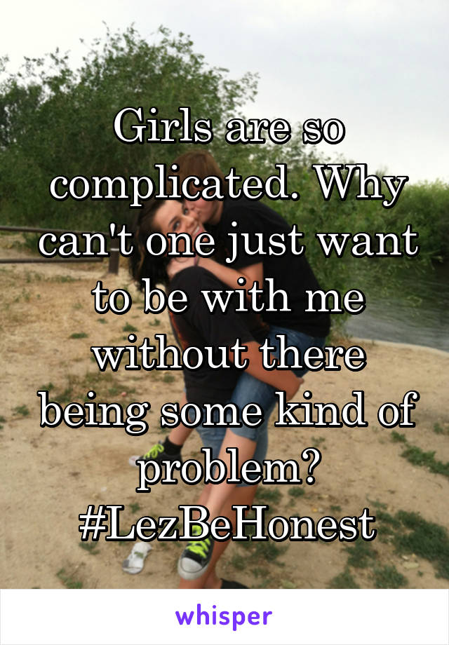 Girls are so complicated. Why can't one just want to be with me without there being some kind of problem? #LezBeHonest