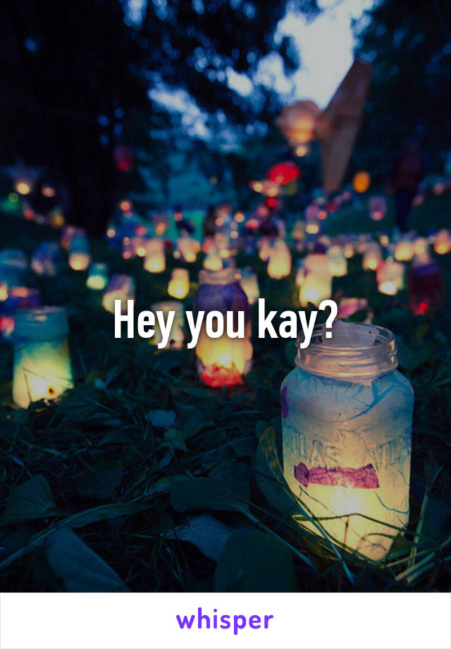 Hey you kay?