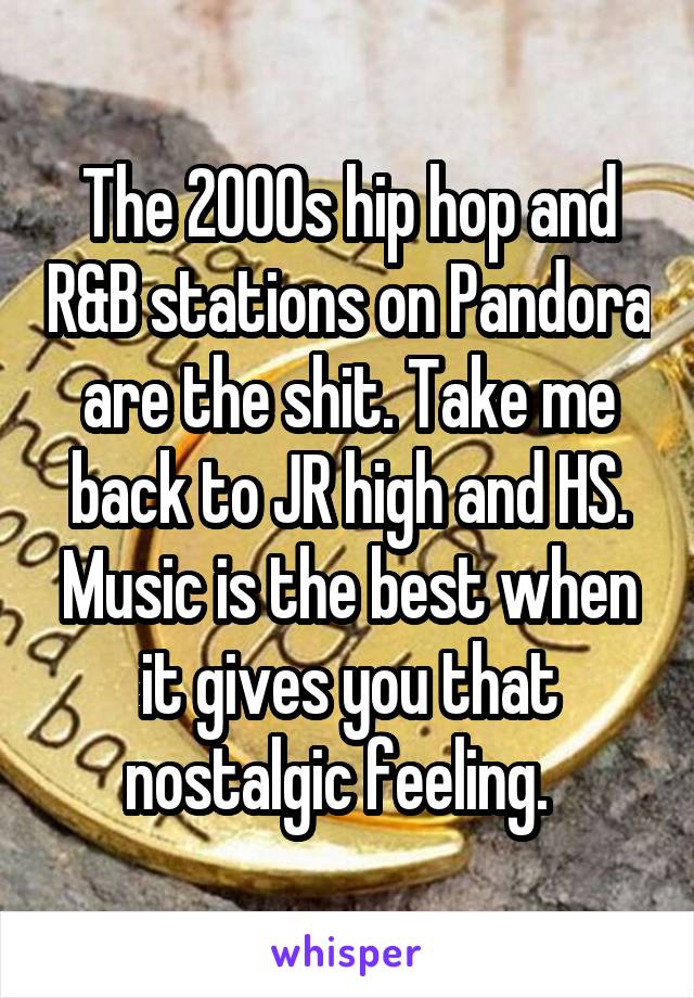 The 2000s hip hop and R&B stations on Pandora are the shit. Take me back to JR high and HS. Music is the best when it gives you that nostalgic feeling.  